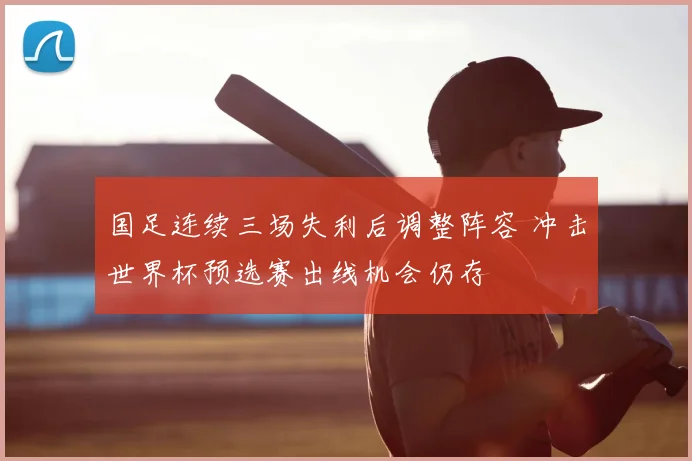 国足连续三场失利后调整阵容 冲击世界杯预选赛出线机会仍存
