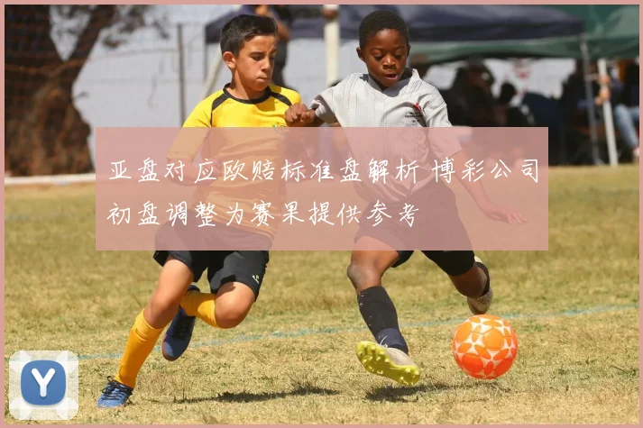 亚盘对应欧赔标准盘解析 博彩公司初盘调整为赛果提供参考