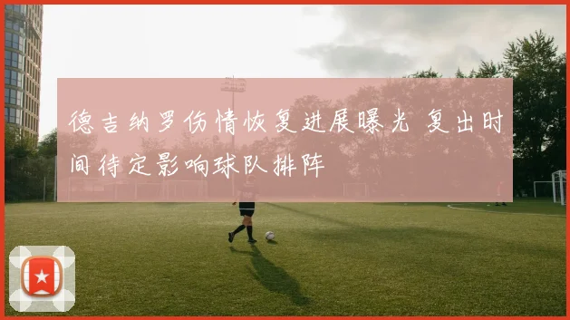 德吉纳罗伤情恢复进展曝光 复出时间待定影响球队排阵