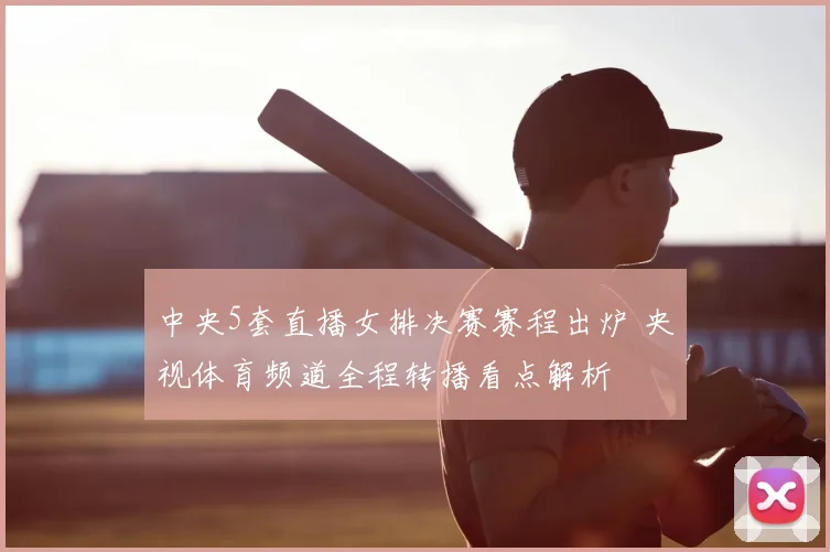 中央5套直播女排决赛赛程出炉 央视体育频道全程转播看点解析