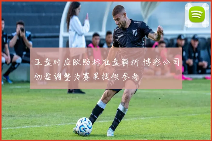 亚盘对应欧赔标准盘解析 博彩公司初盘调整为赛果提供参考