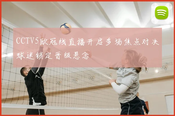 CCTV5欧冠线直播开启多场焦点对决球迷锁定晋级悬念
