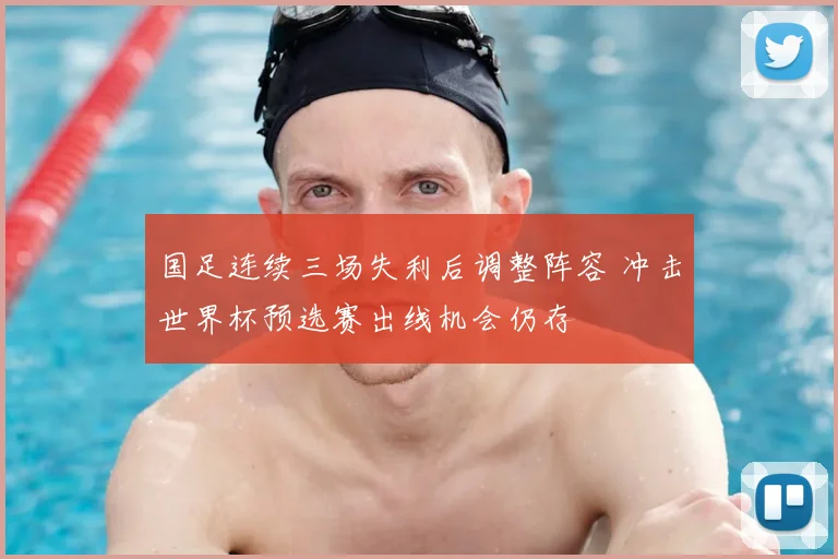 国足连续三场失利后调整阵容 冲击世界杯预选赛出线机会仍存