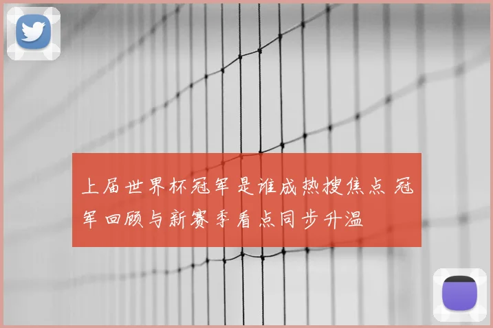 上届世界杯冠军是谁成热搜焦点 冠军回顾与新赛季看点同步升温