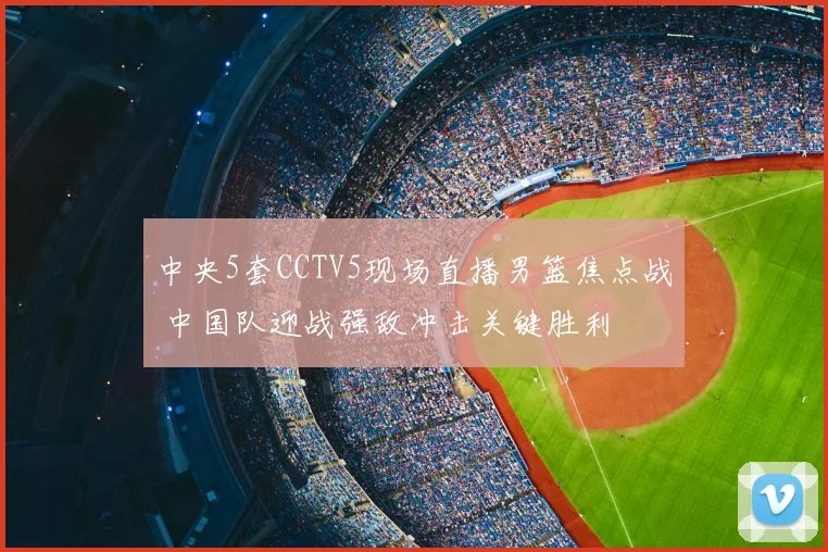 中央5套CCTV5现场直播男篮焦点战 中国队迎战强敌冲击关键胜利
