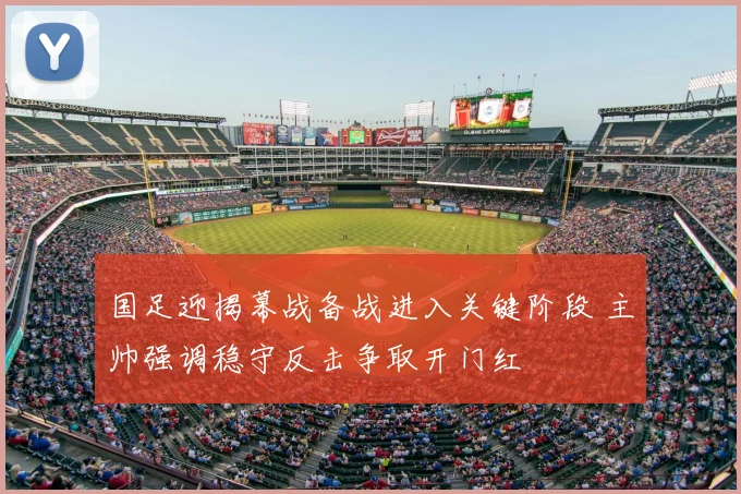 国足迎揭幕战备战进入关键阶段 主帅强调稳守反击争取开门红