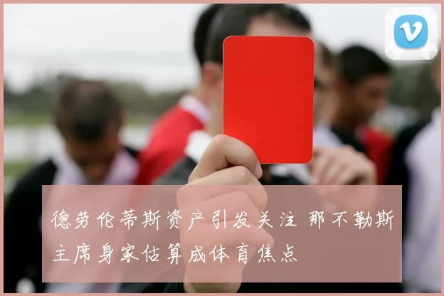 德劳伦蒂斯资产引发关注 那不勒斯主席身家估算成体育焦点