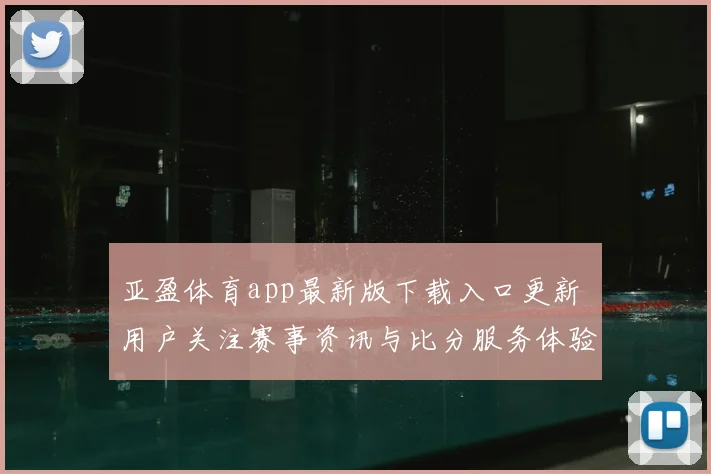亚盈体育app最新版下载入口更新 用户关注赛事资讯与比分服务体验提升